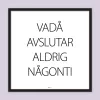 Poster med texten "Vadå avslutar aldrig någonti"